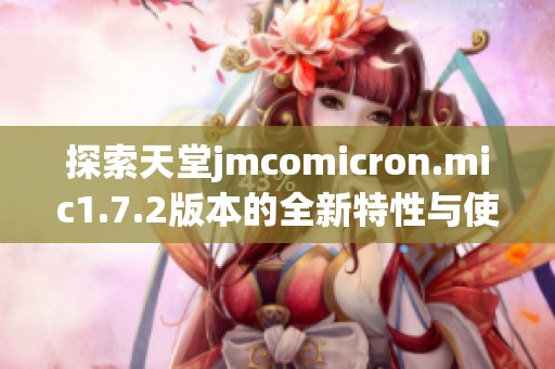 探索天堂jmcomicron.mic1.7.2版本的全新特性与使用技巧