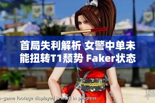 首局失利解析 女警中单未能扭转T1颓势 Faker状态堪忧吗