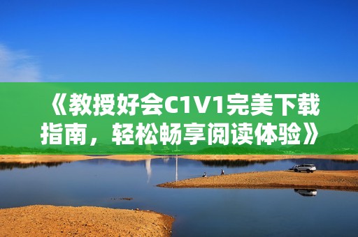 《教授好会C1V1完美下载指南，轻松畅享阅读体验》