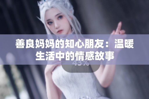 善良妈妈的知心朋友：温暖生活中的情感故事