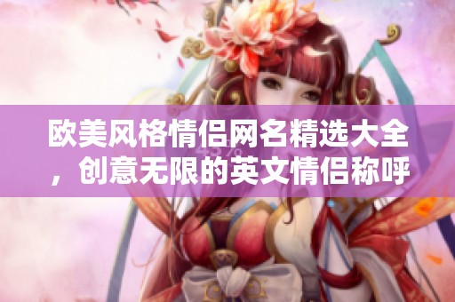 欧美风格情侣网名精选大全，创意无限的英文情侣称呼推荐