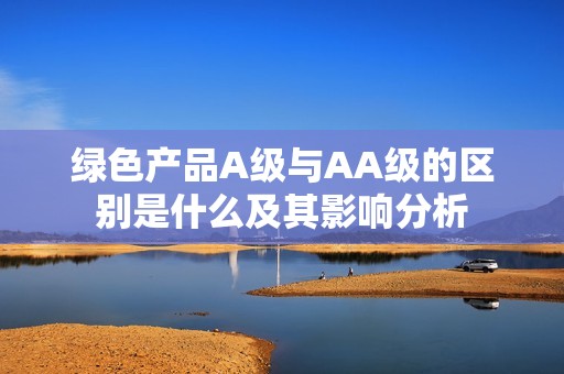 绿色产品A级与AA级的区别是什么及其影响分析