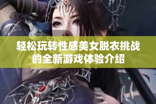 轻松玩转性感美女脱衣挑战的全新游戏体验介绍