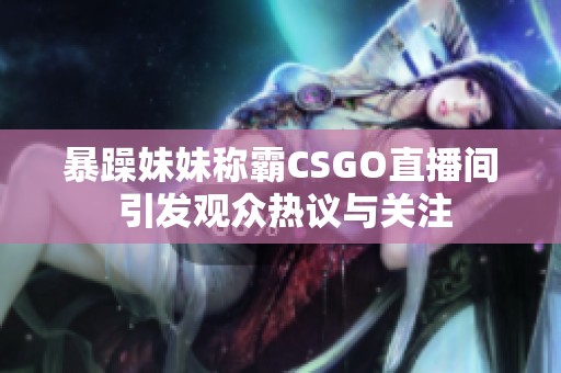 暴躁妹妹称霸CSGO直播间 引发观众热议与关注