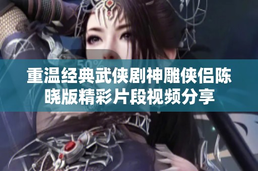 重温经典武侠剧神雕侠侣陈晓版精彩片段视频分享