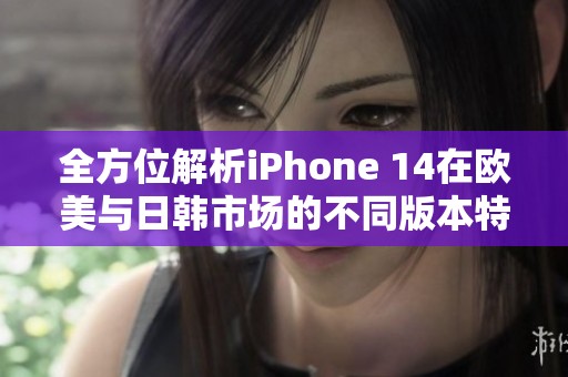 全方位解析iPhone 14在欧美与日韩市场的不同版本特点