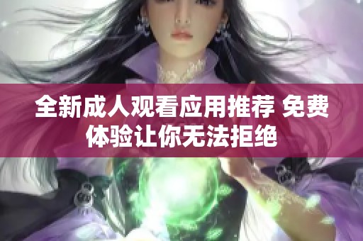 全新成人观看应用推荐 免费体验让你无法拒绝