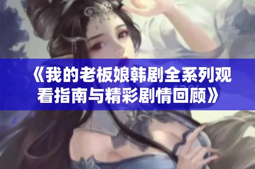 《我的老板娘韩剧全系列观看指南与精彩剧情回顾》