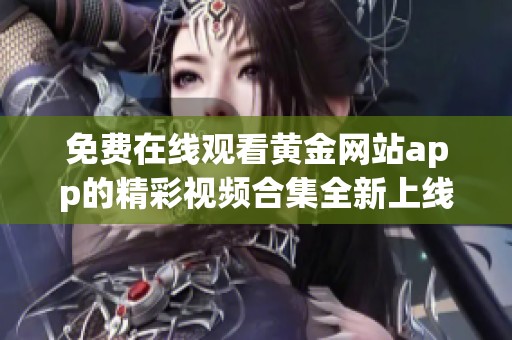 免费在线观看黄金网站app的精彩视频合集全新上线