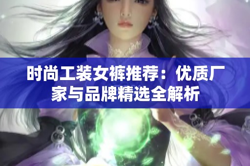 时尚工装女裤推荐：优质厂家与品牌精选全解析