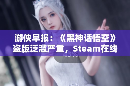 游侠早报：《黑神话悟空》盗版泛滥严重，Steam在线人数创新高