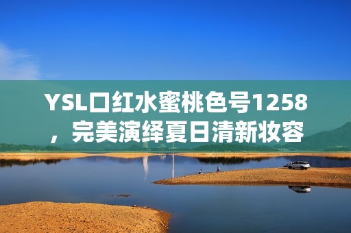 YSL口红水蜜桃色号1258，完美演绎夏日清新妆容