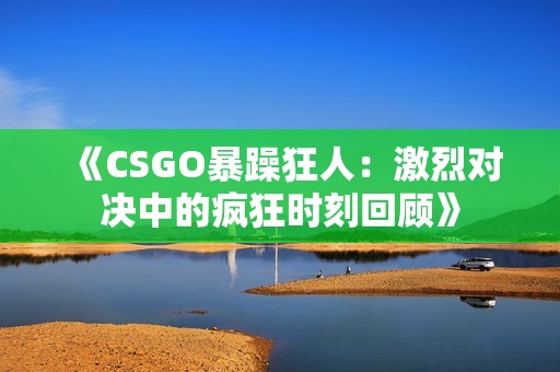 《CSGO暴躁狂人：激烈对决中的疯狂时刻回顾》