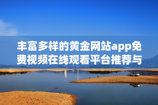 丰富多样的黄金网站app免费视频在线观看平台推荐与分享