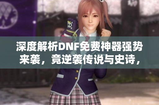 深度解析DNF免费神器强势来袭，竟逆袭传说与史诗，你还在等什么？