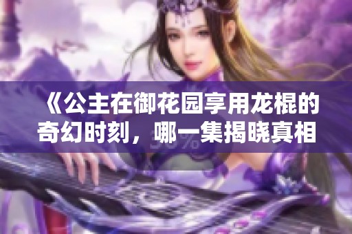 《公主在御花园享用龙棍的奇幻时刻，哪一集揭晓真相》