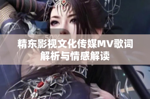 精东影视文化传媒MV歌词解析与情感解读