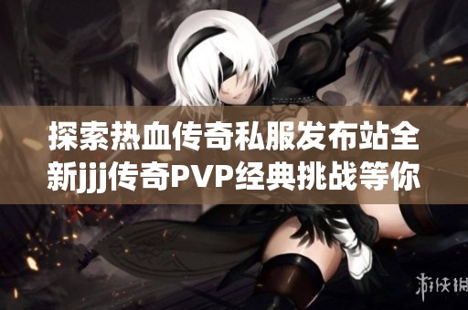 探索热血传奇私服发布站全新jjj传奇PVP经典挑战等你来战