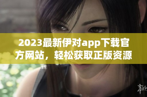 2023最新伊对app下载官方网站，轻松获取正版资源