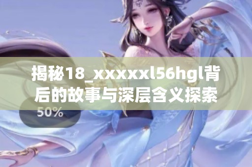 揭秘18_xxxxxl56hgl背后的故事与深层含义探索