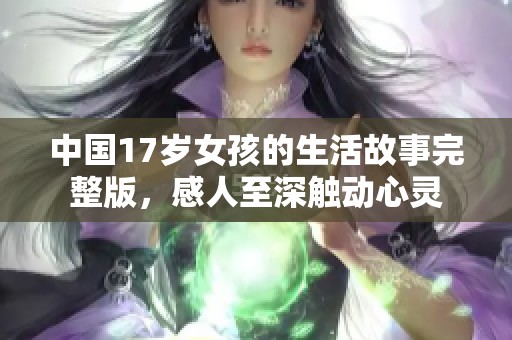 中国17岁女孩的生活故事完整版，感人至深触动心灵