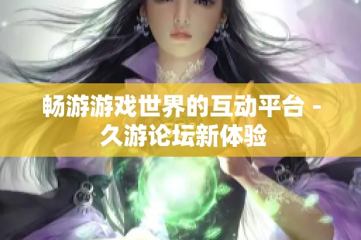 畅游游戏世界的互动平台 - 久游论坛新体验