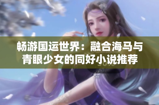 畅游国运世界：融合海马与青眼少女的同好小说推荐