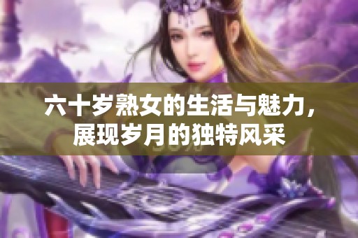 六十岁熟女的生活与魅力，展现岁月的独特风采