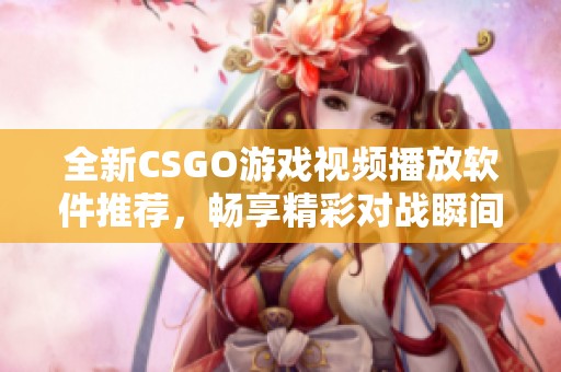 全新CSGO游戏视频播放软件推荐，畅享精彩对战瞬间