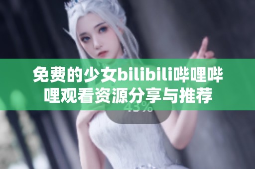 免费的少女bilibili哔哩哔哩观看资源分享与推荐