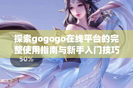 探索gogogo在线平台的完整使用指南与新手入门技巧