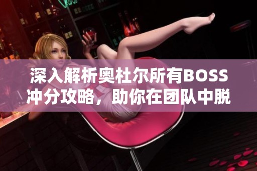 深入解析奥杜尔所有BOSS冲分攻略，助你在团队中脱颖而出