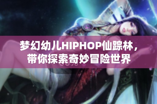 梦幻幼儿HIPHOP仙踪林，带你探索奇妙冒险世界