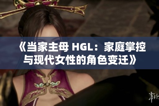 《当家主母 HGL：家庭掌控与现代女性的角色变迁》