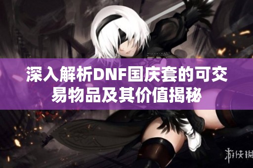 深入解析DNF国庆套的可交易物品及其价值揭秘