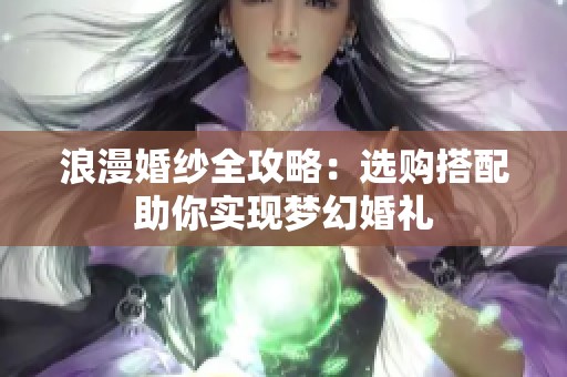 浪漫婚纱全攻略：选购搭配助你实现梦幻婚礼