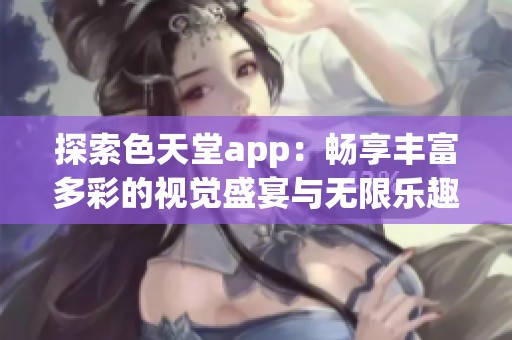 探索色天堂app：畅享丰富多彩的视觉盛宴与无限乐趣