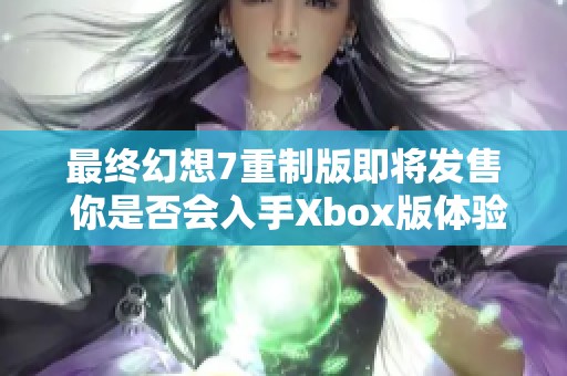 最终幻想7重制版即将发售 你是否会入手Xbox版体验？