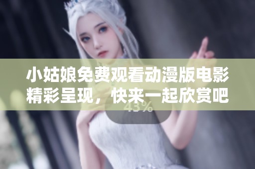 小姑娘免费观看动漫版电影精彩呈现，快来一起欣赏吧