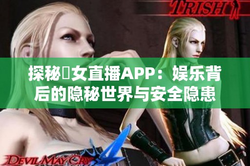 探秘祼女直播APP：娱乐背后的隐秘世界与安全隐患