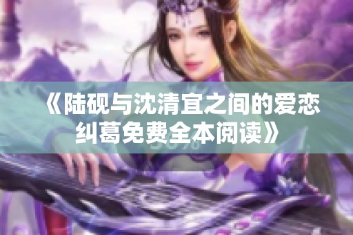 《陆砚与沈清宜之间的爱恋纠葛免费全本阅读》