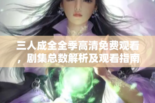 三人成全全季高清免费观看，剧集总数解析及观看指南