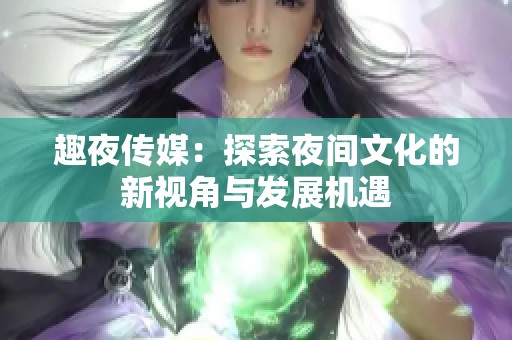 趣夜传媒：探索夜间文化的新视角与发展机遇