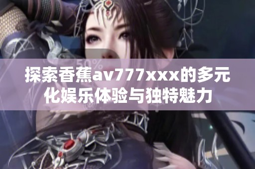 探索香蕉av777xxx的多元化娱乐体验与独特魅力