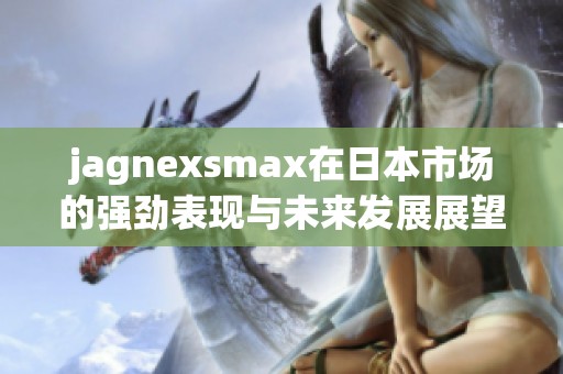 jagnexsmax在日本市场的强劲表现与未来发展展望