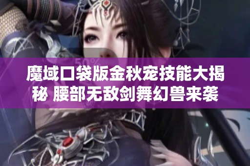 魔域口袋版金秋宠技能大揭秘 腰部无敌剑舞幻兽来袭