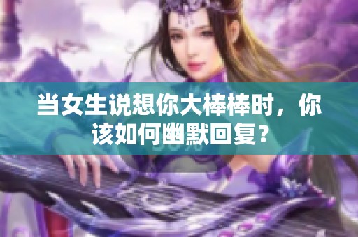 当女生说想你大棒棒时，你该如何幽默回复？