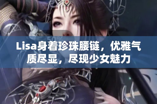 Lisa身着珍珠腰链，优雅气质尽显，尽现少女魅力