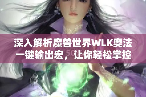 深入解析魔兽世界WLK奥法一键输出宏，让你轻松掌控魔法战场