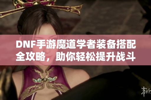 DNF手游魔道学者装备搭配全攻略，助你轻松提升战斗力